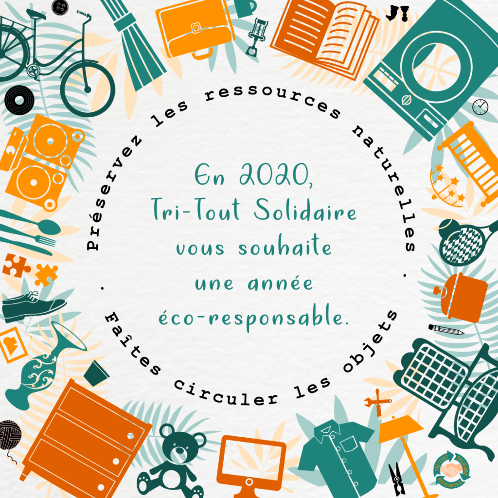 En 2020, Tri-Tout solidaire vous souhaite une année éco-responsable.
Préservez les ressources naturelles. Faîtes circuler les objets.
